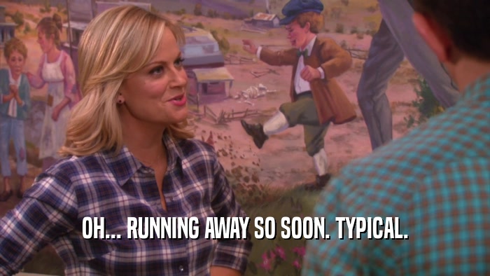 OH... RUNNING AWAY SO SOON. TYPICAL.  