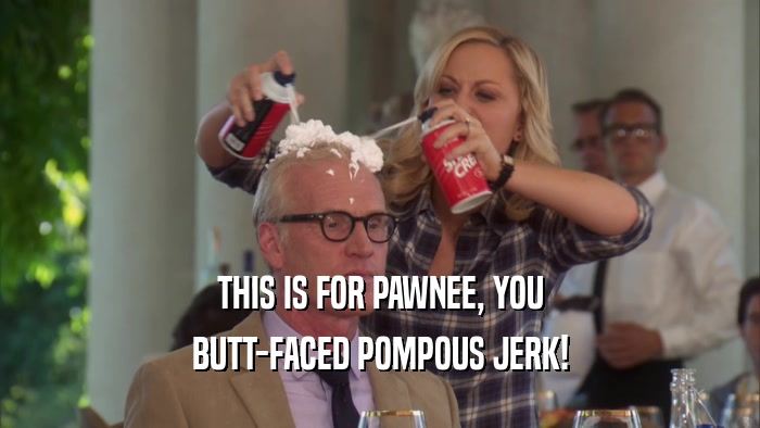 THIS IS FOR PAWNEE, YOU BUTT-FACED POMPOUS JERK! 