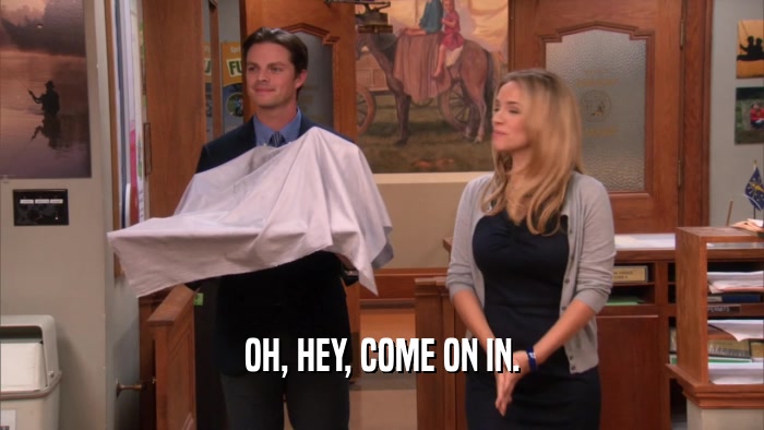 OH, HEY, COME ON IN.  