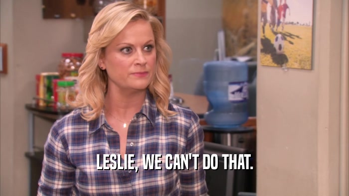 LESLIE, WE CAN'T DO THAT.  