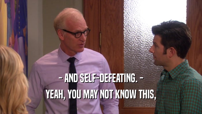 - AND SELF-DEFEATING. - YEAH, YOU MAY NOT KNOW THIS, 