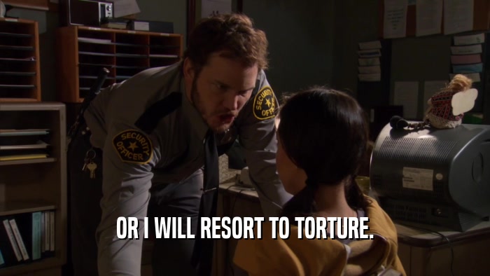 OR I WILL RESORT TO TORTURE.  