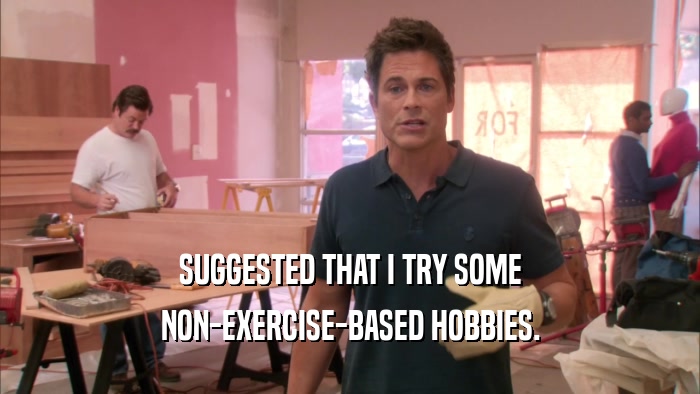 SUGGESTED THAT I TRY SOME NON-EXERCISE-BASED HOBBIES. 