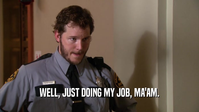 WELL, JUST DOING MY JOB, MA'AM.  