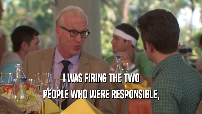 I WAS FIRING THE TWO PEOPLE WHO WERE RESPONSIBLE, 