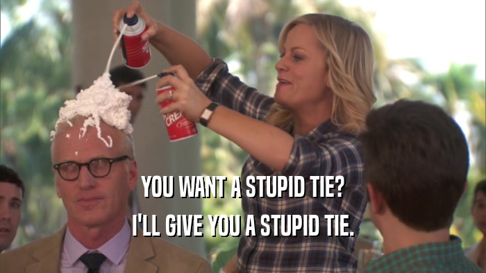 YOU WANT A STUPID TIE? I'LL GIVE YOU A STUPID TIE. 