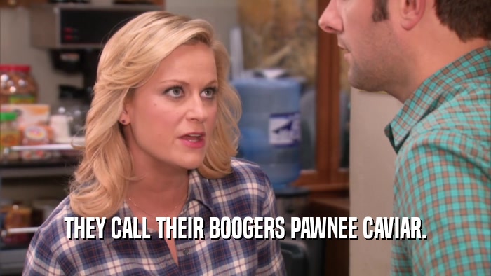 THEY CALL THEIR BOOGERS PAWNEE CAVIAR.
  