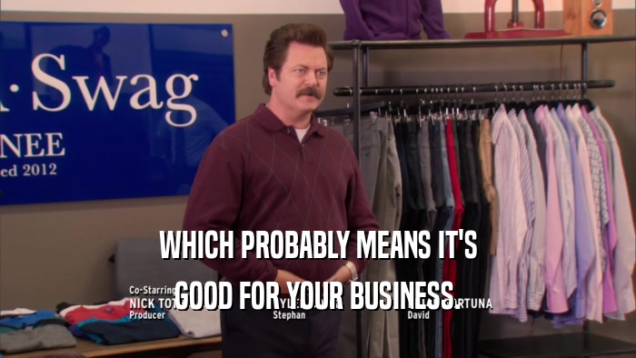 WHICH PROBABLY MEANS IT'S GOOD FOR YOUR BUSINESS. 