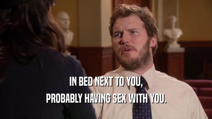 IN BED NEXT TO YOU, PROBABLY HAVING SEX WITH YOU. 