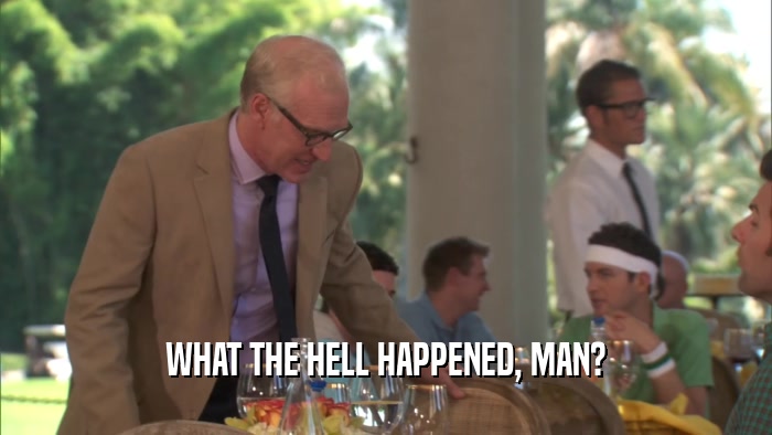 WHAT THE HELL HAPPENED, MAN?  