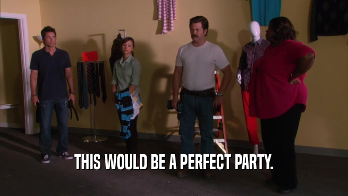 THIS WOULD BE A PERFECT PARTY.  