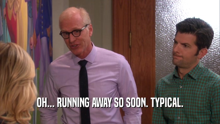 OH... RUNNING AWAY SO SOON. TYPICAL.  