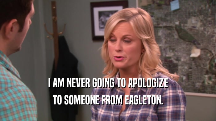 I AM NEVER GOING TO APOLOGIZE TO SOMEONE FROM EAGLETON. 