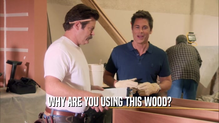 WHY ARE YOU USING THIS WOOD?  