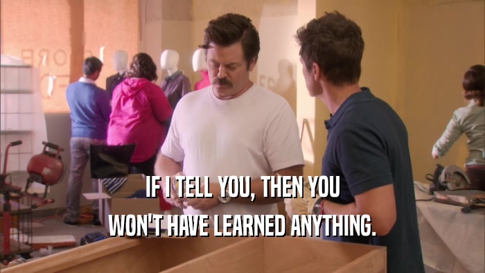 IF I TELL YOU, THEN YOU WON'T HAVE LEARNED ANYTHING. 