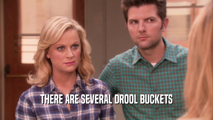 THERE ARE SEVERAL DROOL BUCKETS  