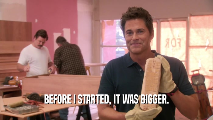 BEFORE I STARTED, IT WAS BIGGER.  