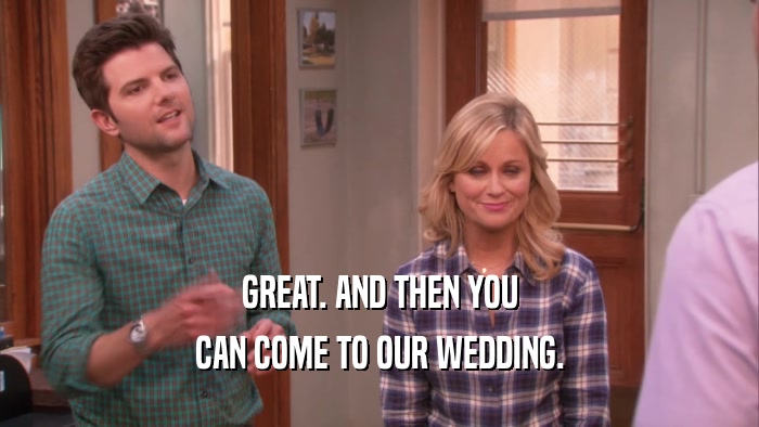 GREAT. AND THEN YOU
 CAN COME TO OUR WEDDING.
 
