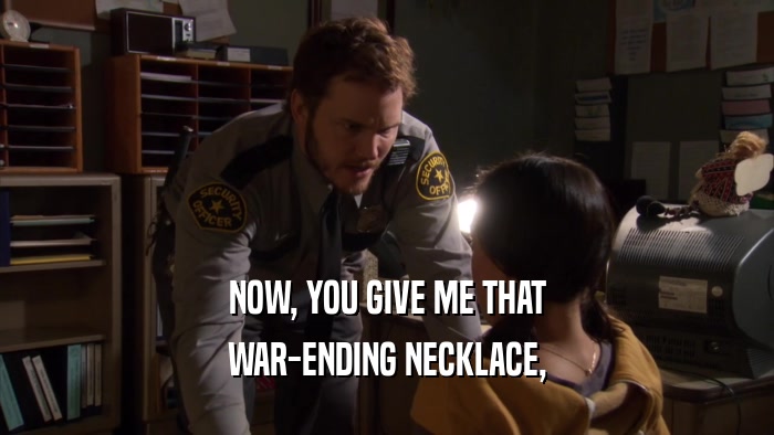 NOW, YOU GIVE ME THAT WAR-ENDING NECKLACE, 