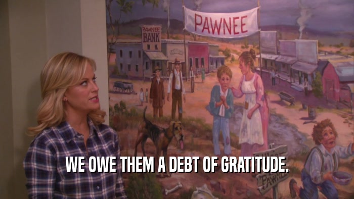 WE OWE THEM A DEBT OF GRATITUDE.  