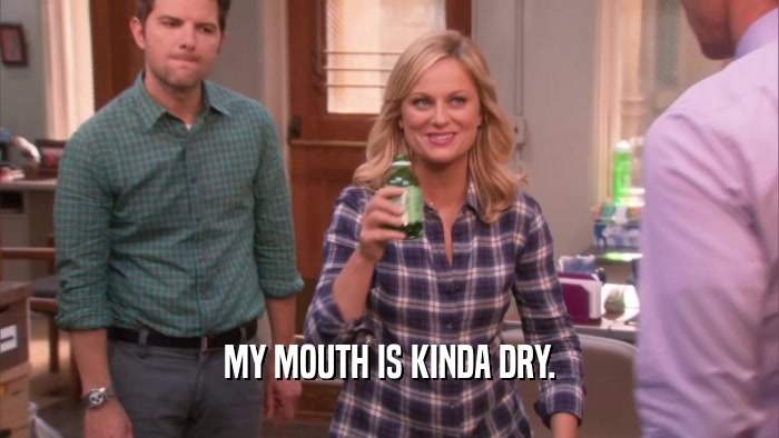 MY MOUTH IS KINDA DRY.  