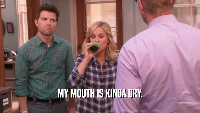 MY MOUTH IS KINDA DRY.  