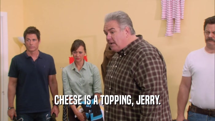 CHEESE IS A TOPPING, JERRY.  