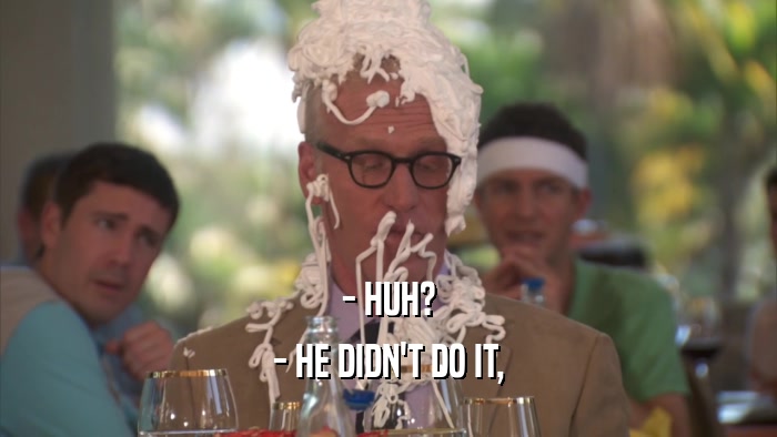 - HUH? - HE DIDN'T DO IT, 