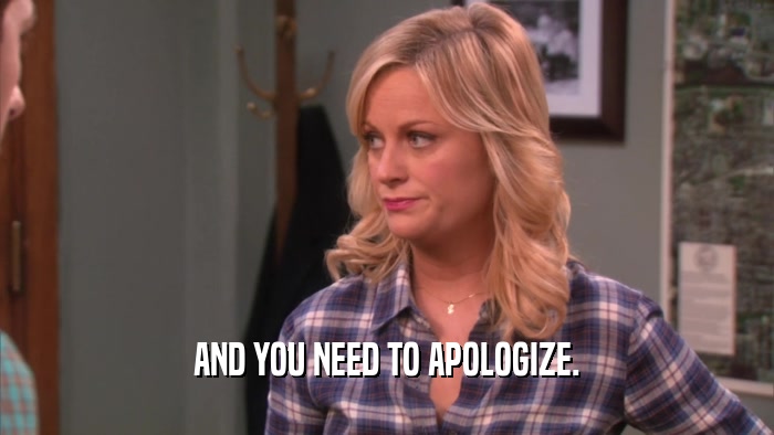 AND YOU NEED TO APOLOGIZE.  