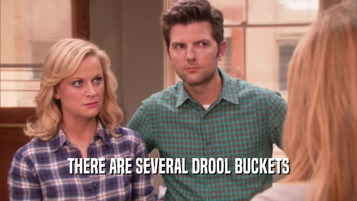 THERE ARE SEVERAL DROOL BUCKETS  
