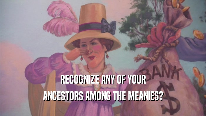 RECOGNIZE ANY OF YOUR ANCESTORS AMONG THE MEANIES? 