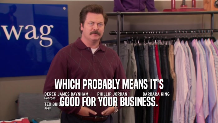 WHICH PROBABLY MEANS IT'S GOOD FOR YOUR BUSINESS. 