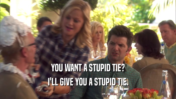 YOU WANT A STUPID TIE? I'LL GIVE YOU A STUPID TIE. 