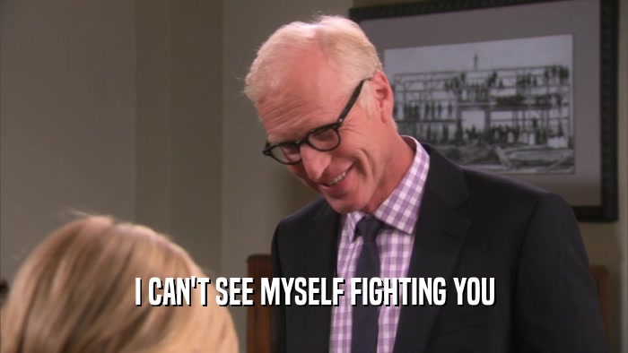 I CAN'T SEE MYSELF FIGHTING YOU  