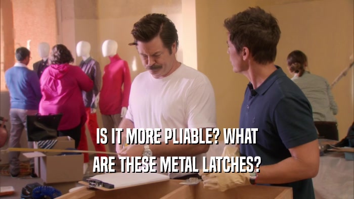 IS IT MORE PLIABLE? WHAT ARE THESE METAL LATCHES? 