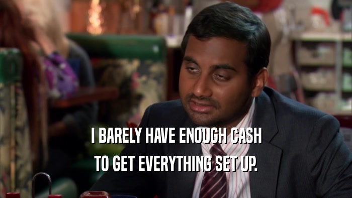 I BARELY HAVE ENOUGH CASH TO GET EVERYTHING SET UP. 