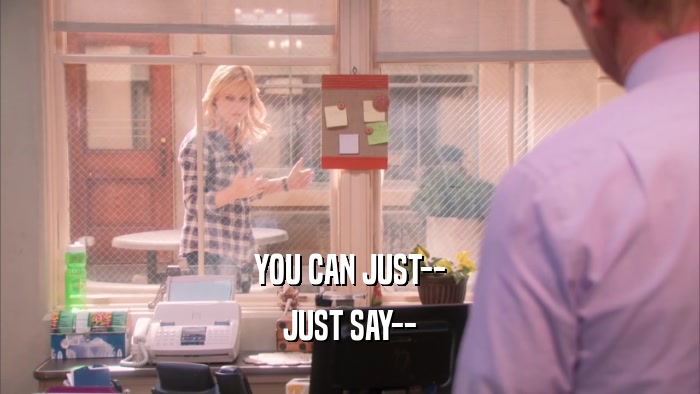 YOU CAN JUST-- JUST SAY-- 