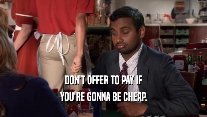 DON'T OFFER TO PAY IF YOU'RE GONNA BE CHEAP. 