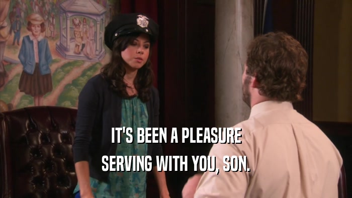 IT'S BEEN A PLEASURE SERVING WITH YOU, SON. 