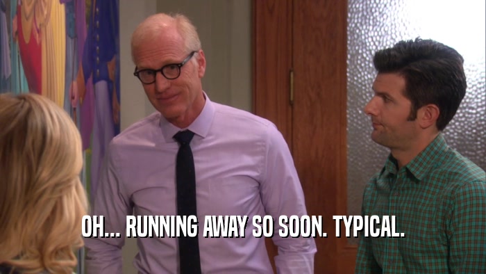 OH... RUNNING AWAY SO SOON. TYPICAL.  