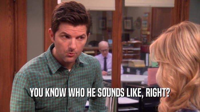 YOU KNOW WHO HE SOUNDS LIKE, RIGHT?  