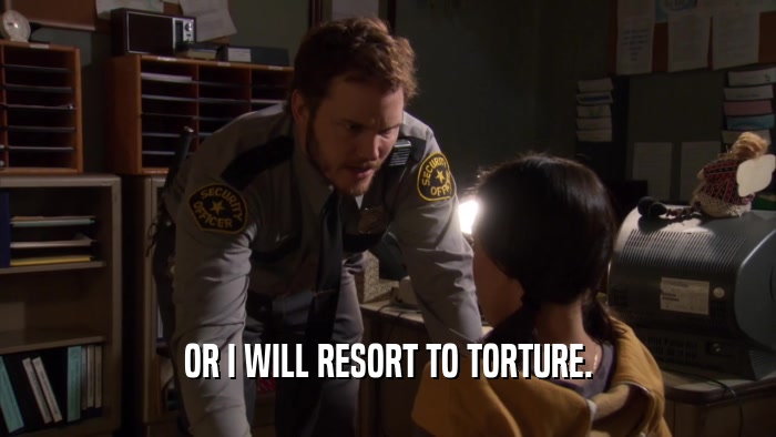 OR I WILL RESORT TO TORTURE.  