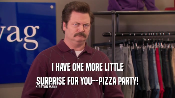 I HAVE ONE MORE LITTLE SURPRISE FOR YOU--PIZZA PARTY! 