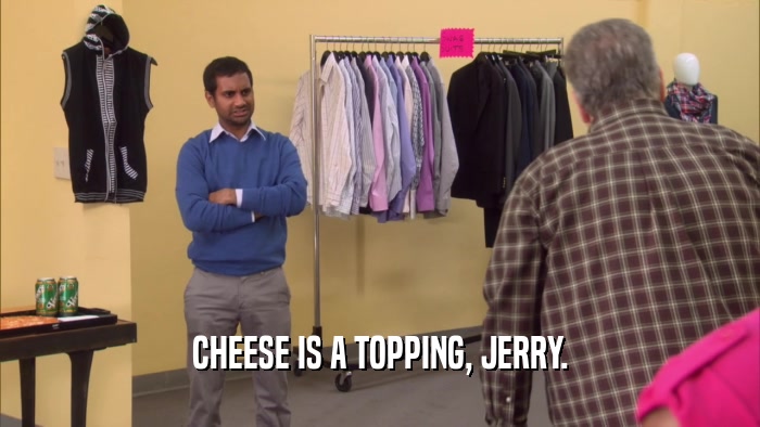 CHEESE IS A TOPPING, JERRY.  