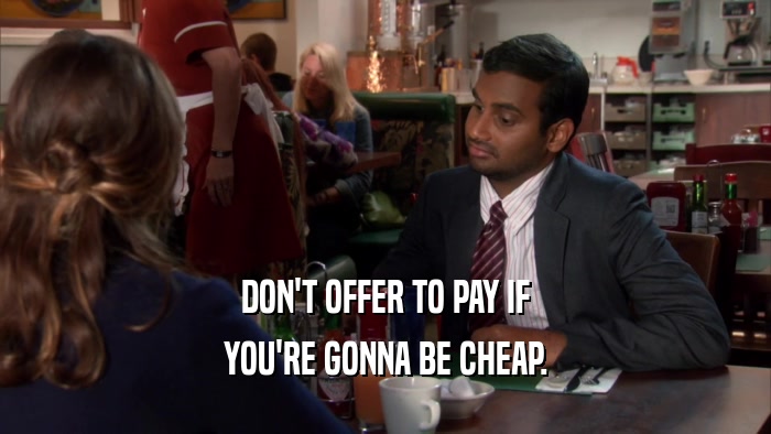 DON'T OFFER TO PAY IF YOU'RE GONNA BE CHEAP. 