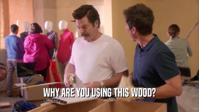 WHY ARE YOU USING THIS WOOD?  