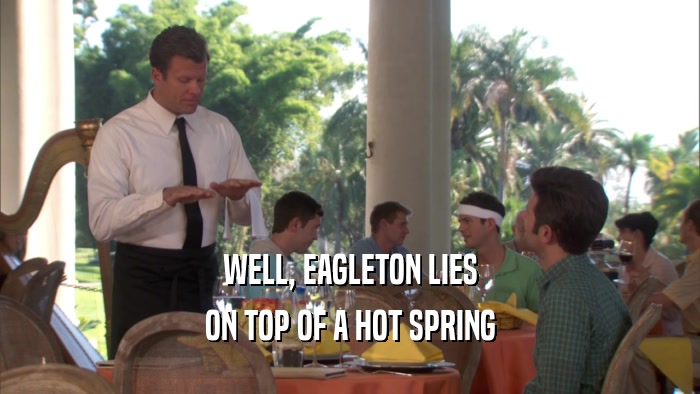 WELL, EAGLETON LIES ON TOP OF A HOT SPRING 
