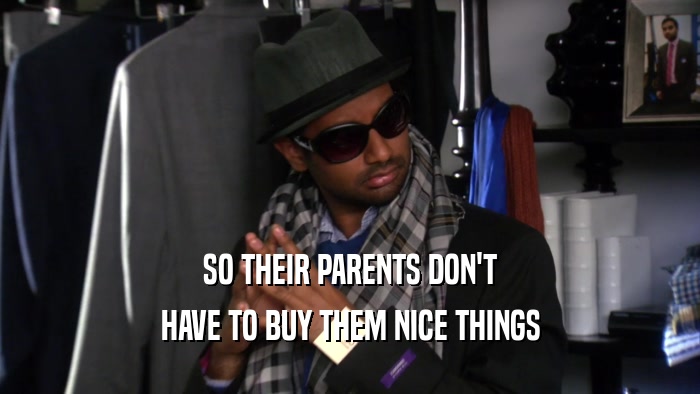 SO THEIR PARENTS DON'T
 HAVE TO BUY THEM NICE THINGS
 