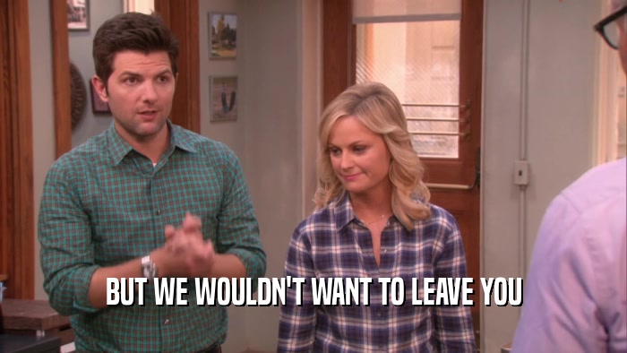 BUT WE WOULDN'T WANT TO LEAVE YOU  