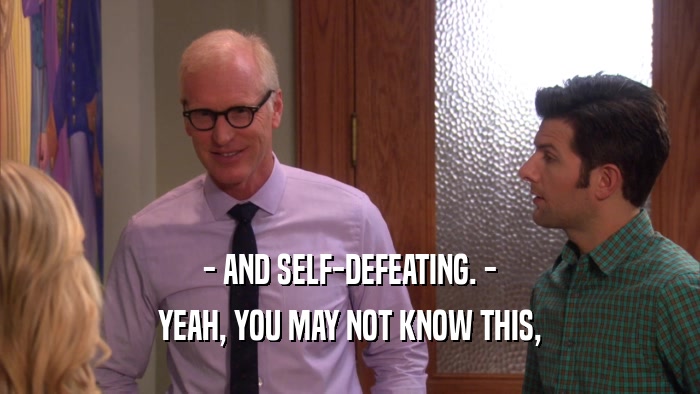 - AND SELF-DEFEATING. - YEAH, YOU MAY NOT KNOW THIS, 
